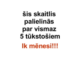 ?is skaitlis  palielins  par vismaz  5 tksto?iem Ik mnesi!!! 