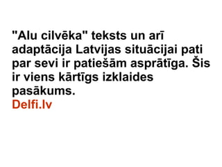&quot;Alu cilvka&quot; teksts un ar adaptcija Latvijas situcijai pati par sevi ir patie?m asprtga. ?is ir viens krtgs izklaides paskums.  Delfi.lv 