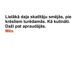 Lielk da?a skattju smjs, pie krsliem turdams. K kutinti. Da?i pat apraudjs.  Ms 