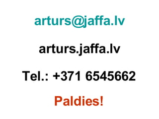 [email_address] arturs.jaffa.lv Tel.: +371 6545662 Paldies! 