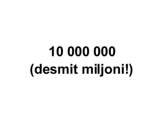 10 000 000 (desmit miljoni!) 