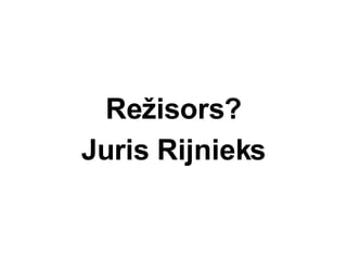 Re ? i s ors ? Juris Rijnieks 