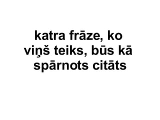 katra frze, ko  vi?? teiks, bs k  sprnots citts 