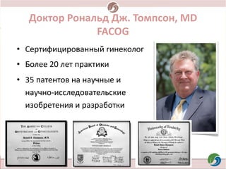 Доктор Рональд Дж. Томпсон, MD
FACOG
• Сертифицированный гинеколог
• Более 20 лет практики
• 35 патентов на научные и
науч...