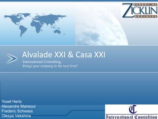 Alvalade XXI & Casa XXI
          International Consulting,
          Brings your company to the next level!




Yosef Hertz
Alexandre Mansour
Frederic Schwass
Olesya Vekshina
 