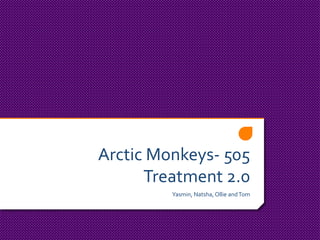 Arctic Monkeys- 505
Treatment 2.0
Yasmin, Natsha, Ollie andTom
 