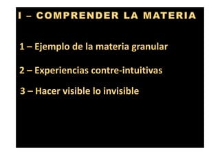 I – COMPRENDER LA MATERIA
1 – Ejemplo de la materia granular
2 – Experiencias contre‐intuitivas
3 – Hacer visible lo invisible
 