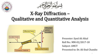 X-Ray Diffraction –
Qualitative and Quantitative Analysis
Presenter: Syed Ali Afzal
Roll No.: MM-02/2017-18
Subject: AMCT
Presented to: Dr. Ali Dad Chandio
1
 