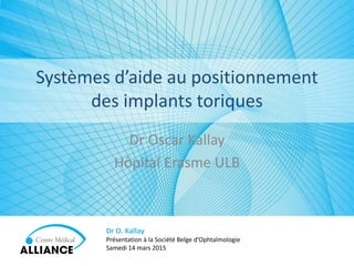 Dr Oscar Kallay
Dr O. Kallay
Présentation à la Société Belge d’Ophtalmologie
Samedi 14 mars 2015
Systèmes d’aide au positionnement
des implants toriques
 