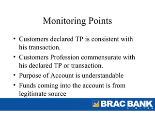 Monitoring Points
• Customers declared TP is consistent with
  his transaction.
• Customers Profession commensurate with
  his declared TP or transaction.
• Purpose of Account is understandable
• Funds coming into the account is from
  legitimate source
 
