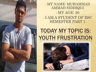 MY

NAME: MUHAMMAD
AMMAD SIDDIQUI
MY

AGE: 20
I AM A STUDENT OF BSC
SEMESTER PART 1

TODAY MY TOPIC IS:
YOUTH FRUSTRATION

 