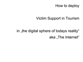 How to deploy Victim Support in Tourism in „the digital sphere of todays reality“ aka „The Internet“ 