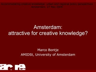 Amsterdam: attractive for creative knowledge? Marco Bontje AMIDSt, University of Amsterdam Accommodating creative knowledge: urban and regional policy perspectives Amsterdam, 27 May 2009 