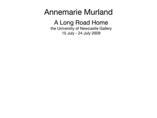 Annemarie Murland A Long Road Home the University of Newcastle Gallery 15 July - 24 July 2009 