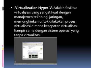  ·Virtualization Hyper-V. Adalah fasilitas
virtualisasi yang sangat kuat dengan
manajemen teknologi jaringan,
memungkinkan untuk dilakukan proses
virtualisasi dimana kecepatan virtualisasi
hampir sama dengan sistem operasi yang
tanpa virtualisasi.
 