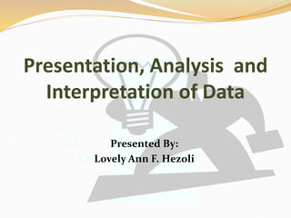 Presentation, Analysis and
Interpretation of Data
Presented By:
Lovely Ann F. Hezoli
 