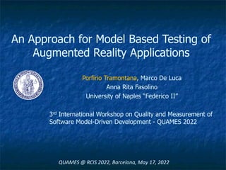 An Approach for Model Based Testing of
Augmented Reality Applications
Porfirio Tramontana, Marco De Luca
Anna Rita Fasolino
University of Naples “Federico II”
3rd International Workshop on Quality and Measurement of
Software Model-Driven Development - QUAMES 2022
QUAMES @ RCIS 2022, Barcelona, May 17, 2022
 