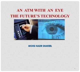 AN ATM WITH AN EYE
THE FUTURE’S TECHNOLOGY
MOHD NAZIR SHAKEEL
1
 