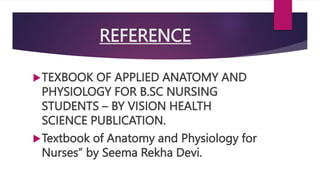 REFERENCE
TEXBOOK OF APPLIED ANATOMY AND
PHYSIOLOGY FOR B.SC NURSING
STUDENTS – BY VISION HEALTH
SCIENCE PUBLICATION.
Textbook of Anatomy and Physiology for
Nurses” by Seema Rekha Devi.
 