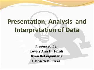 Presentation, Analysis and
  Interpretation of Data

          Presented By:
       Lovely Ann F. Hezoli
       Ryan Batangantang
        Glenn dela Cueva
 