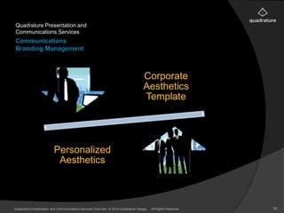 Quadrature Presentation and 
Communications Services 
Communications 
Branding Management 
Corporate 
Aesthetics 
Template 
Personalized 
Aesthetics 
Quadrature Presentation and Communications Services Overview © 2014 Quadrature Design. All Rights Reserved 15 
 