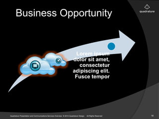 Business Opportunity 
Lorem ipsum 
dolor sit amet, 
consectetur 
adipiscing elit. 
Fusce tempor 
Quadrature Presentation and Communications Services Overview © 2014 Quadrature Design. All Rights Reserved 18 
 