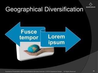 Geographical Diversification 
Fusce 
tempor Lorem 
ipsum 
Quadrature Presentation and Communications Services Overview © 2014 Quadrature Design. All Rights Reserved 24 
 