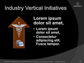 Industry Vertical Initiatives 
Lorem ipsum 
dolor sit amet, 
• Lorem ipsum 
dolor sit amet, 
• Consectetur 
adipiscing elit. 
Fusce tempor. 
Quadrature Presentation and Communications Services Overview © 2014 Quadrature Design. All Rights Reserved 25 
 