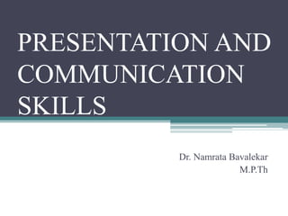 PRESENTATION AND
COMMUNICATION
SKILLS
Dr. Namrata Bavalekar
M.P.Th
 