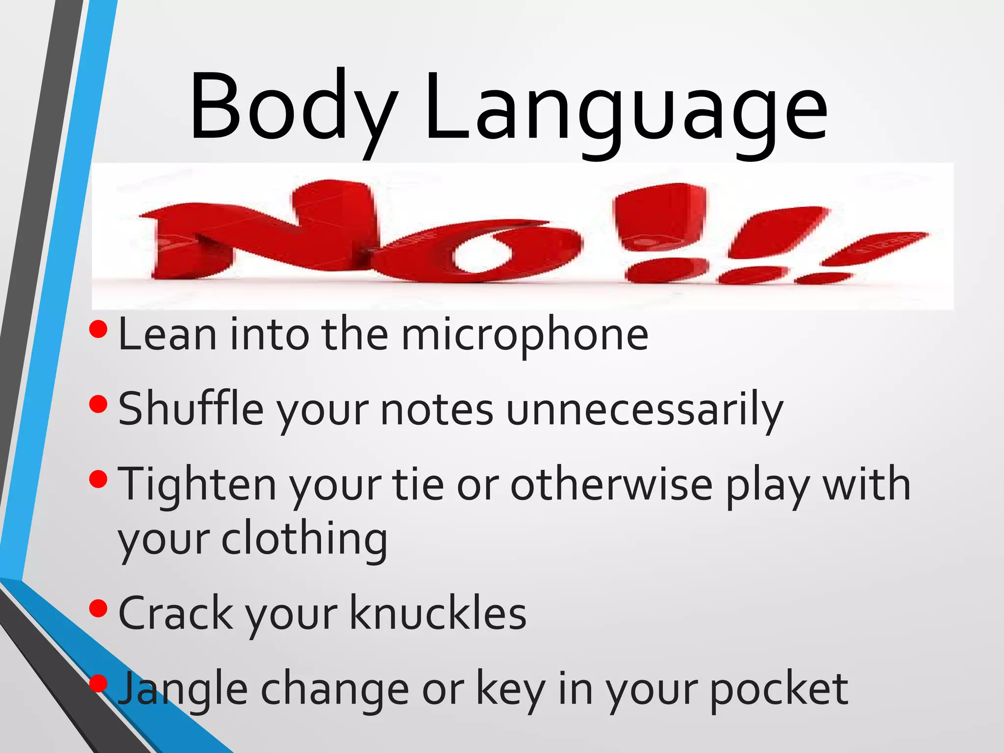 Body Language
•Lean into the microphone
•Shuffle your notes unnecessarily
•Tighten your tie or otherwise play with
your clothing
•Crack your knuckles
•Jangle change or key in your pocket
 