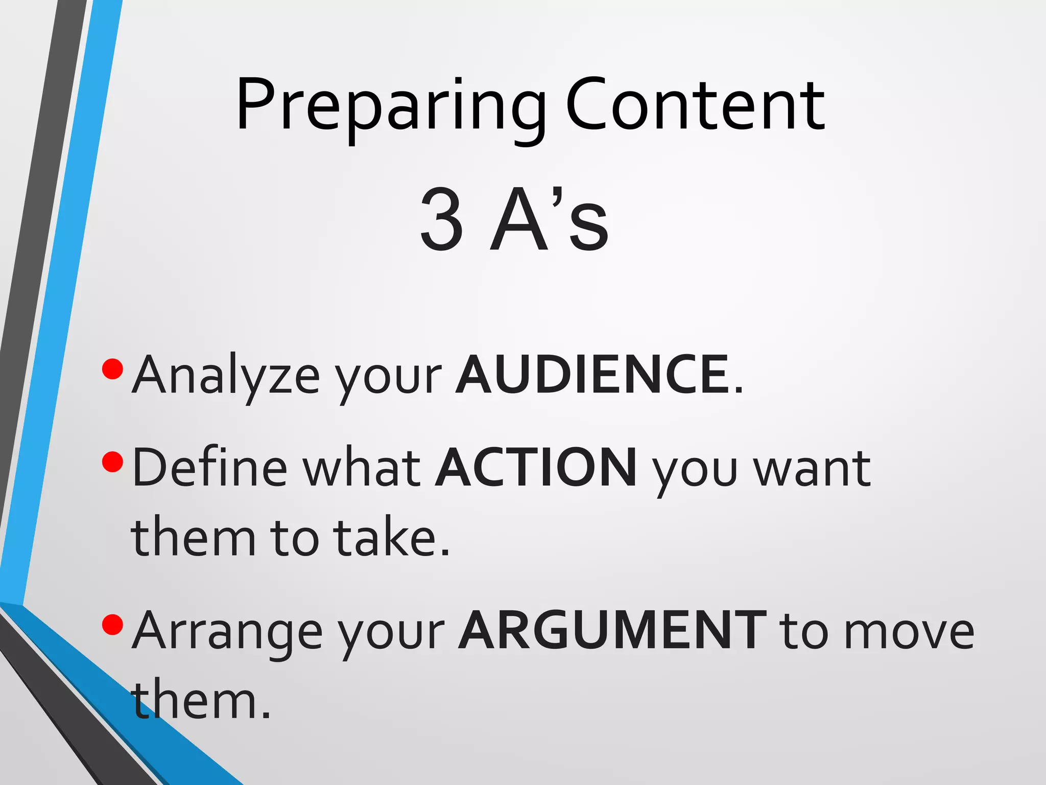 Preparing Content
•Analyze your AUDIENCE.
•Define what ACTION you want
them to take.
•Arrange your ARGUMENT to move
them.
3 A’s
 