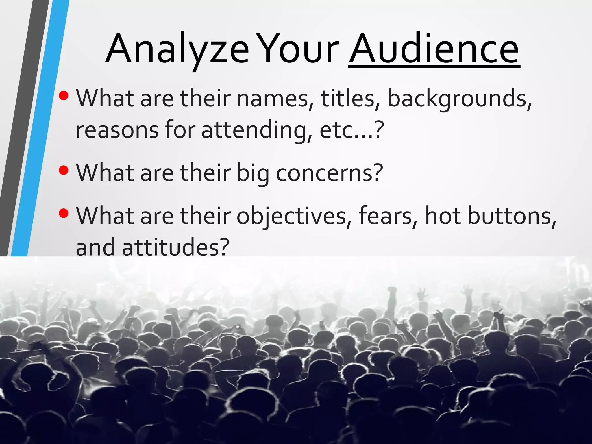 AnalyzeYour Audience
•What are their names, titles, backgrounds,
reasons for attending, etc…?
•What are their big concerns?
•What are their objectives, fears, hot buttons,
and attitudes?
 