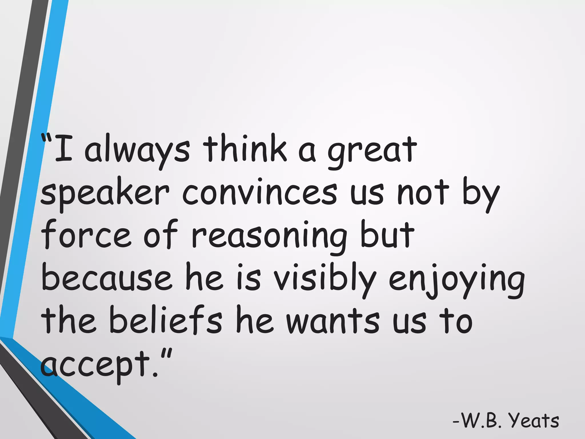 “I always think a great
speaker convinces us not by
force of reasoning but
because he is visibly enjoying
the beliefs he wants us to
accept.”
-W.B. Yeats
 