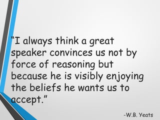 “I always think a great
speaker convinces us not by
force of reasoning but
because he is visibly enjoying
the beliefs he wants us to
accept.”
-W.B. Yeats
 
