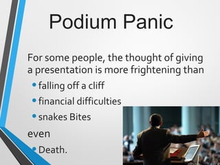 Podium Panic
For some people, the thought of giving
a presentation is more frightening than
•falling off a cliff
•financial difficulties
•snakes Bites
even
•Death.
 