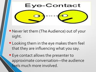 •Never let them (The Audience) out of your
sight.
•Looking them in the eye makes them feel
that they are influencing what ...