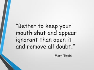 “Better to keep your
mouth shut and appear
ignorant than open it
and remove all doubt.”
-Mark Twain
 