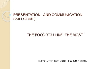 PRESENTATION AND COMMUNICATION
SKILLS(ONE)
THE FOOD YOU LIKE THE MOST
PRESENTED BY : NABEEL AHMAD KHAN
 
