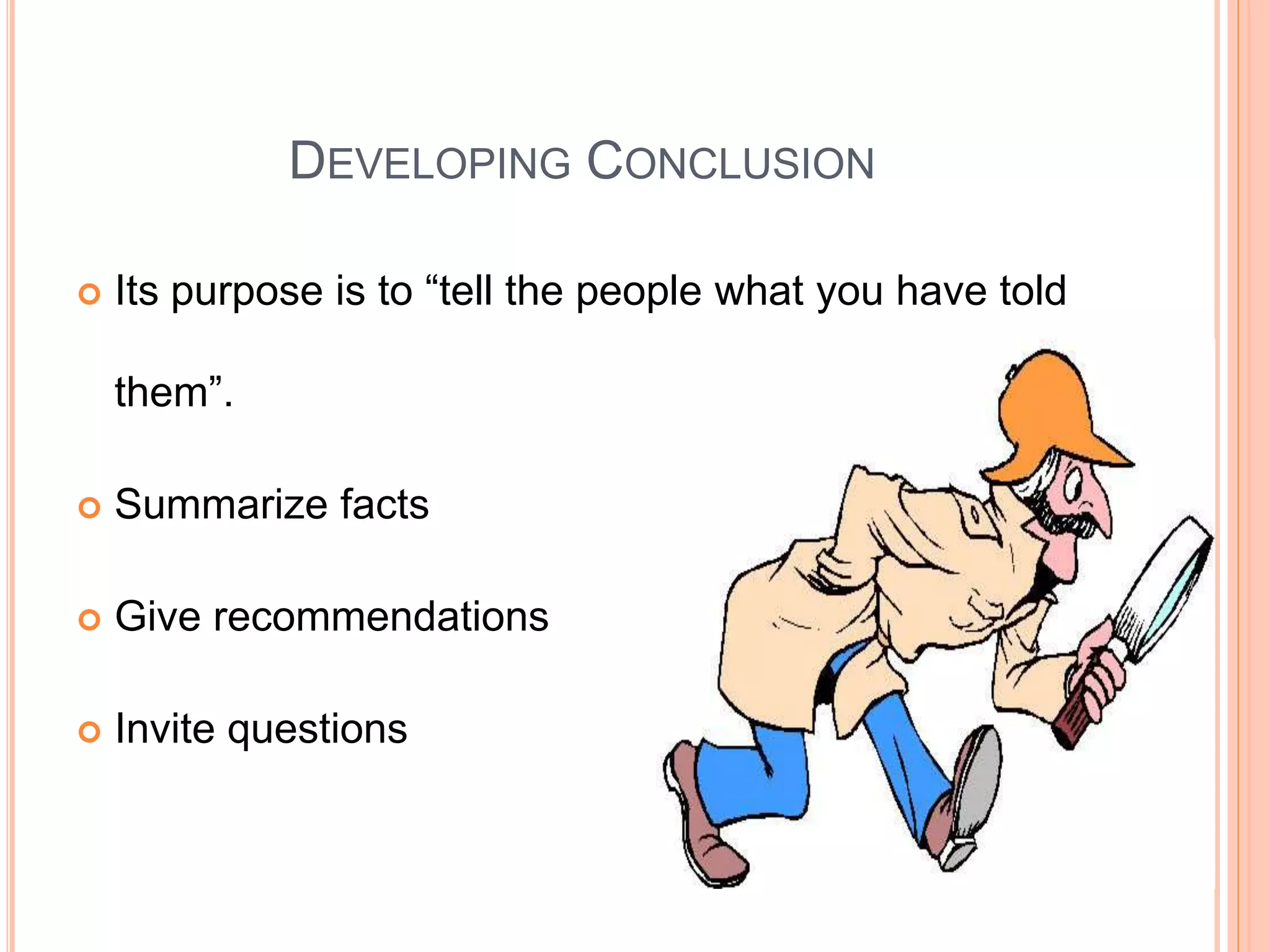 DEVELOPING CONCLUSION
 Its purpose is to “tell the people what you have told
them”.
 Summarize facts
 Give recommendations
 Invite questions
 