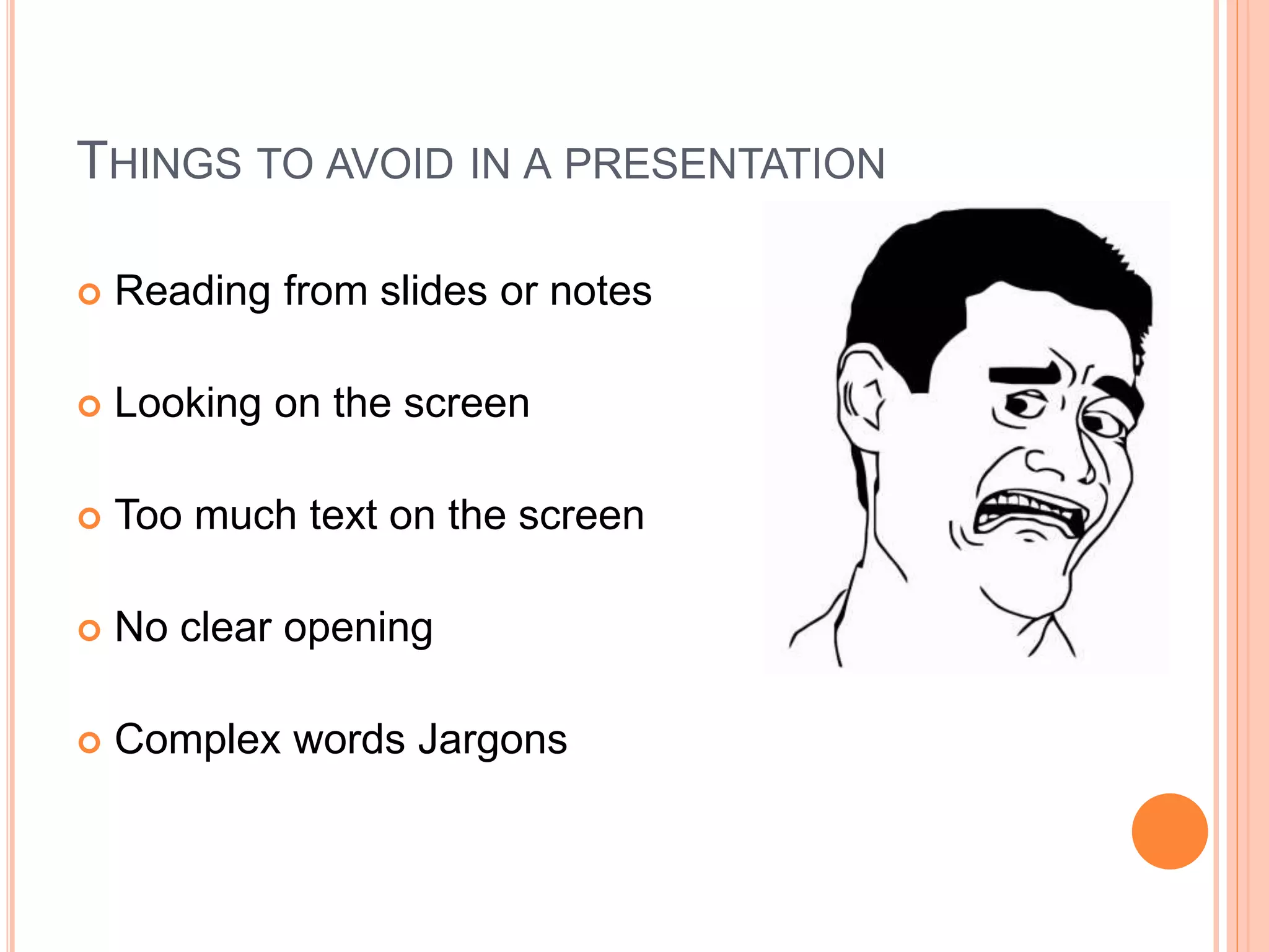 THINGS TO AVOID IN A PRESENTATION
 Reading from slides or notes
 Looking on the screen
 Too much text on the screen
 No clear opening
 Complex words Jargons
 