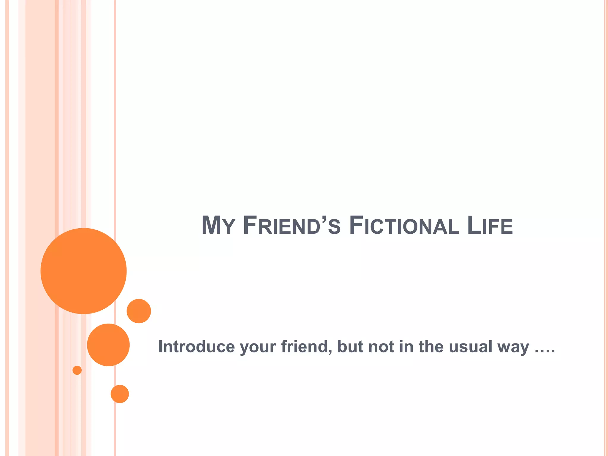 MY FRIEND’S FICTIONAL LIFE
Introduce your friend, but not in the usual way ….
 