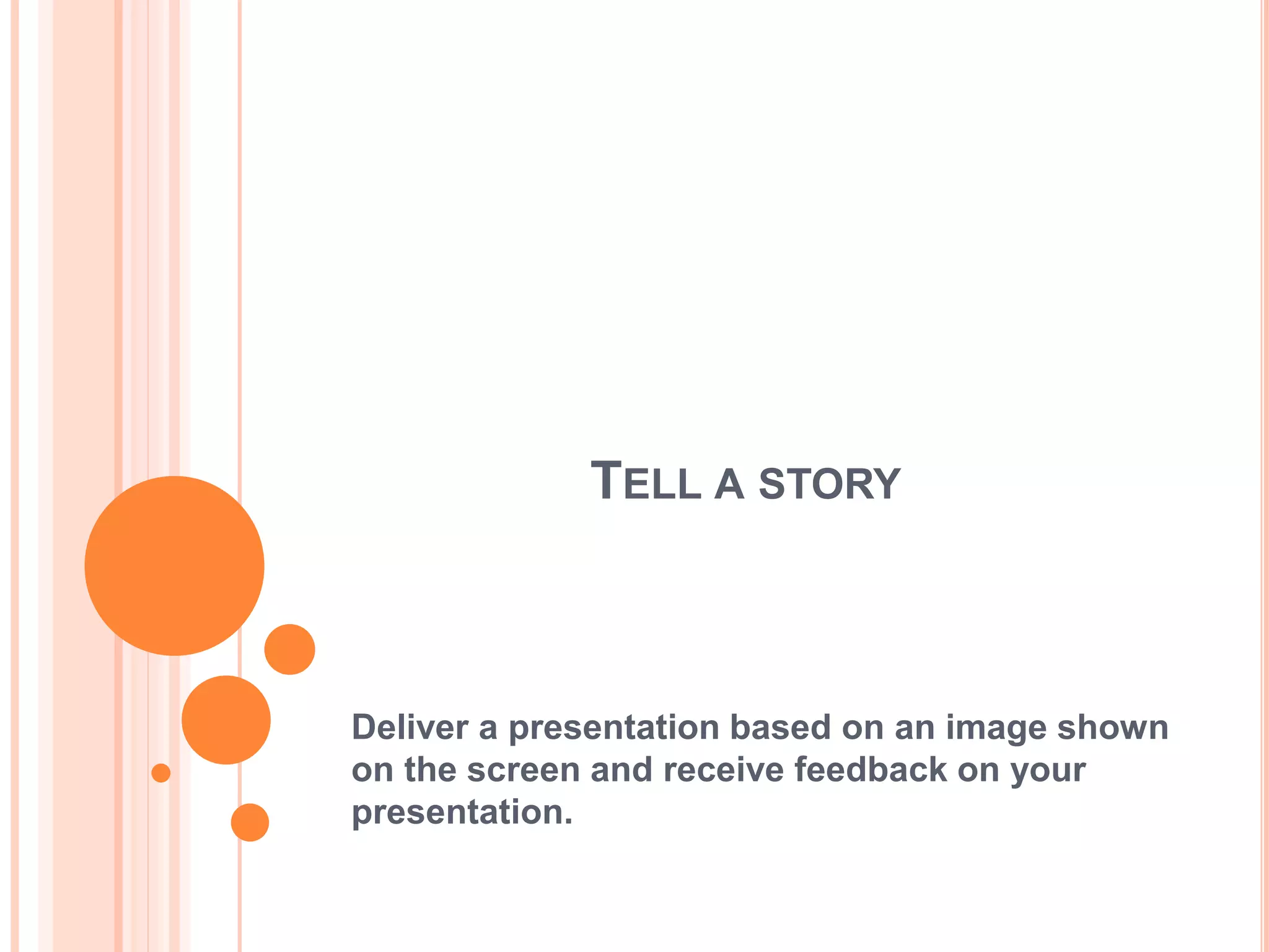 TELL A STORY
Deliver a presentation based on an image shown
on the screen and receive feedback on your
presentation.
 