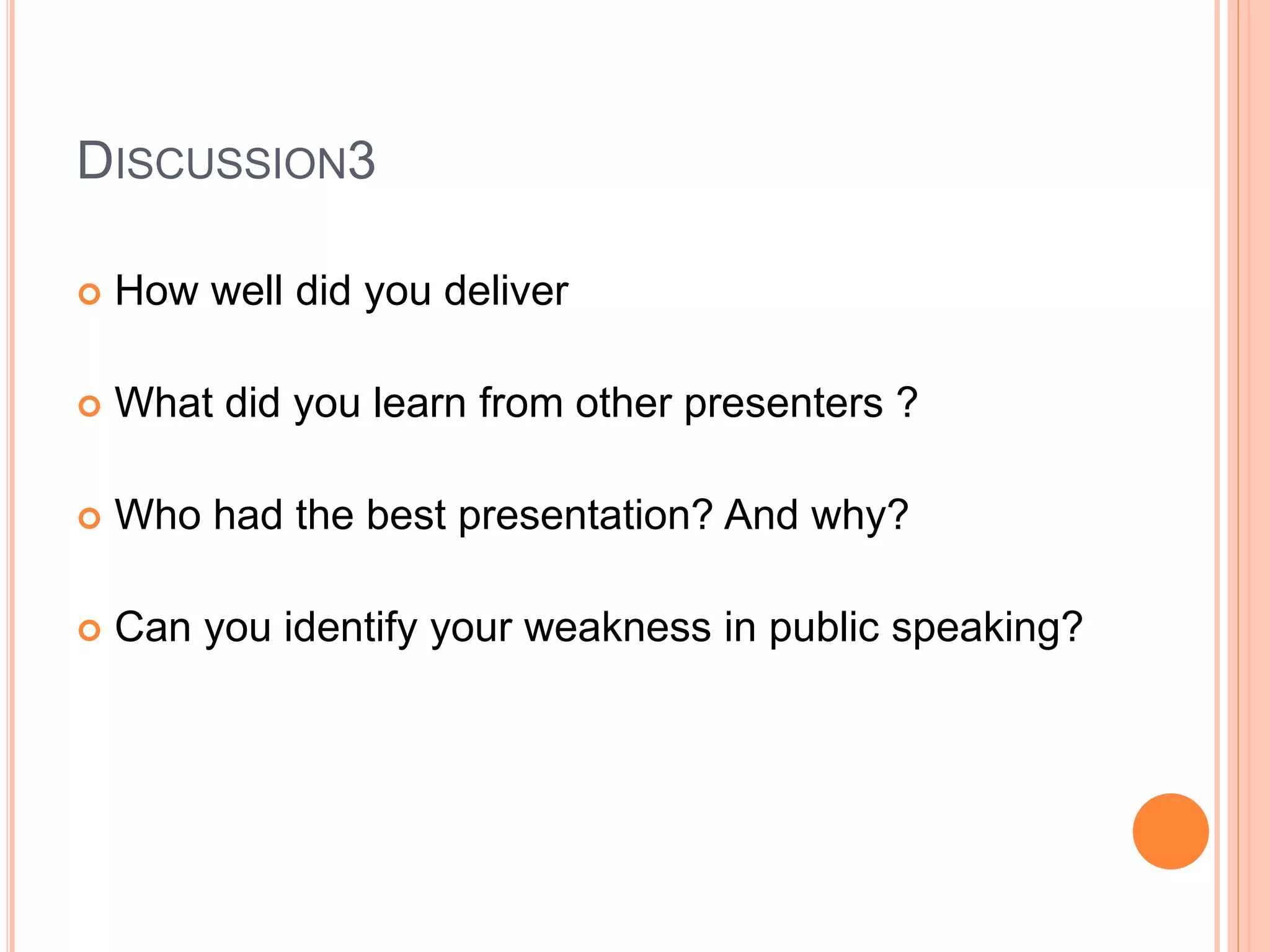 DISCUSSION3
 How well did you deliver
 What did you learn from other presenters ?
 Who had the best presentation? And why?
 Can you identify your weakness in public speaking?
 