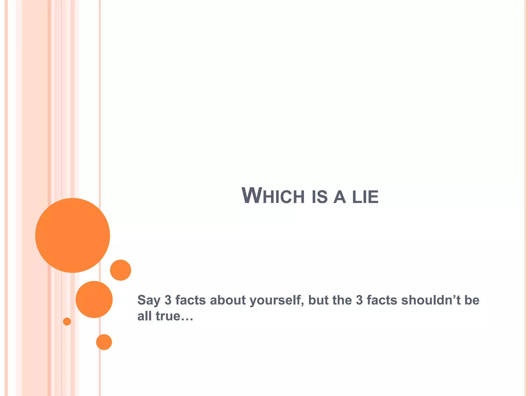 WHICH IS A LIE
Say 3 facts about yourself, but the 3 facts shouldn’t be
all true…
 