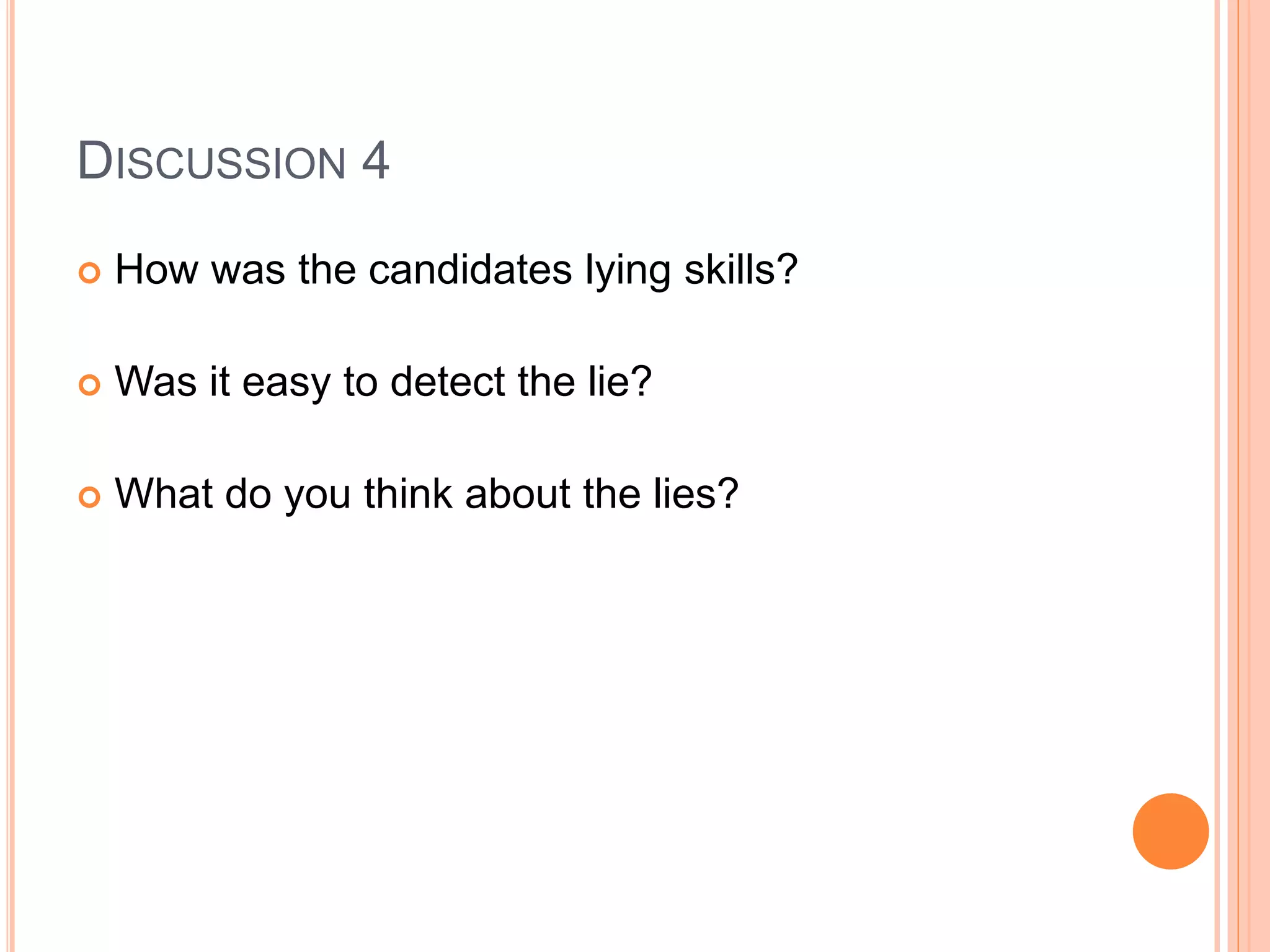 DISCUSSION 4
 How was the candidates lying skills?
 Was it easy to detect the lie?
 What do you think about the lies?
 