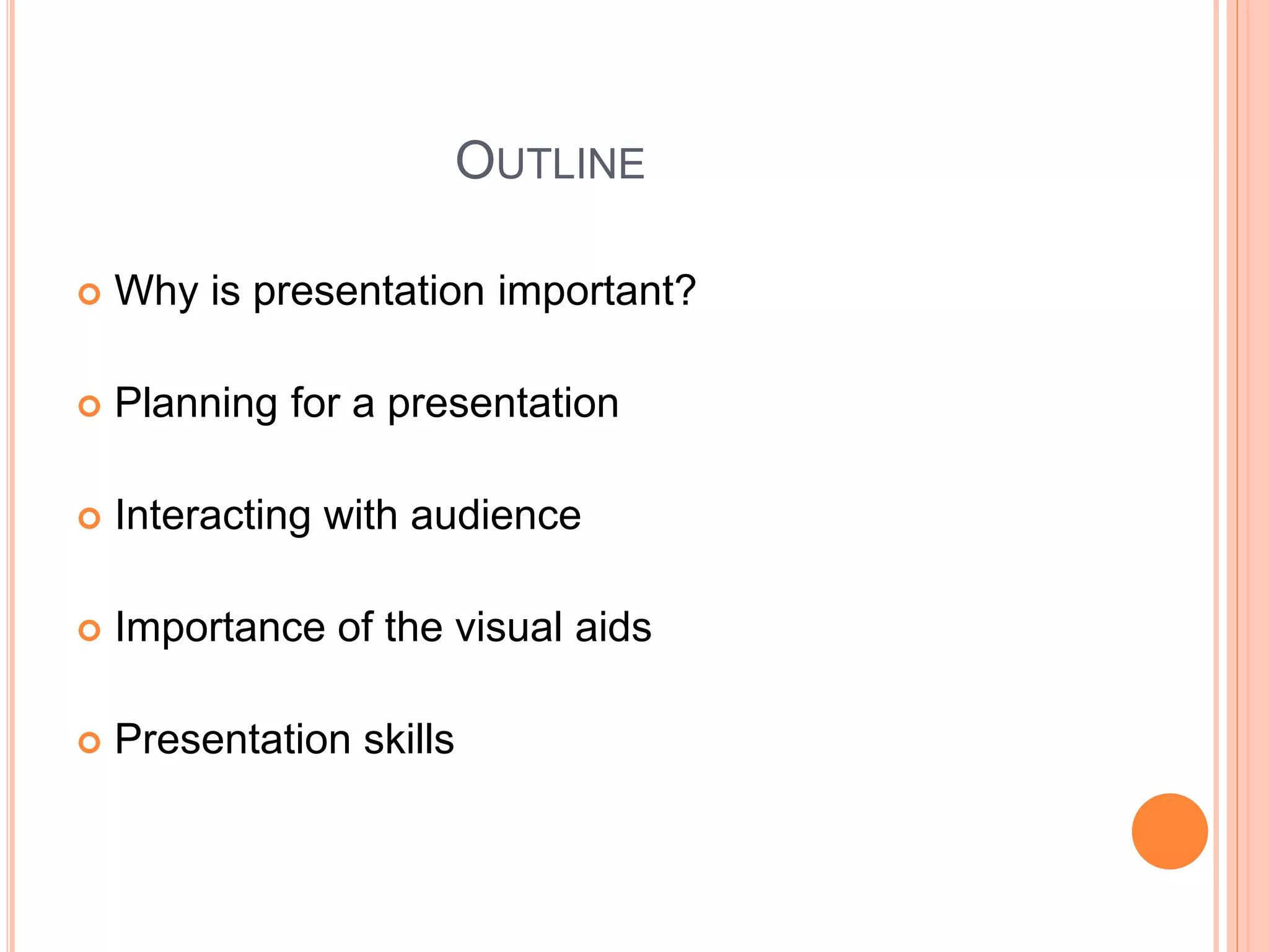 OUTLINE
 Why is presentation important?
 Planning for a presentation
 Interacting with audience
 Importance of the visual aids
 Presentation skills
 