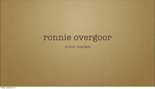 ronnie overgoor
                             dutch market




Friday, January 20, 12
 