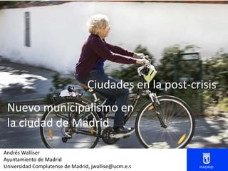 Ciudades en la post-crisis
Nuevo municipalismo en
la ciudad de Madrid
Andrés Walliser
Ayuntamiento de Madrid
Universidad C...