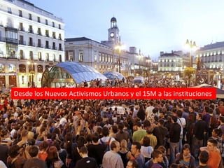 Desde los Nuevos Activismos Urbanos y el 15M a las instituciones
 