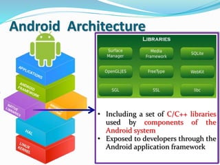 Android Architecture
• Including a set of C/C++ libraries
used by components of the
Android system
• Exposed to developers through the
Android application framework
 